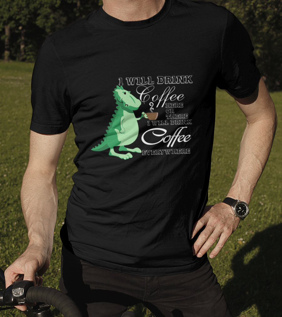 1 Will Drink Coffee Here Or There I Will Drink Coffee Everywhere Dinosaurs Funny Drink Coffee T-Shirt