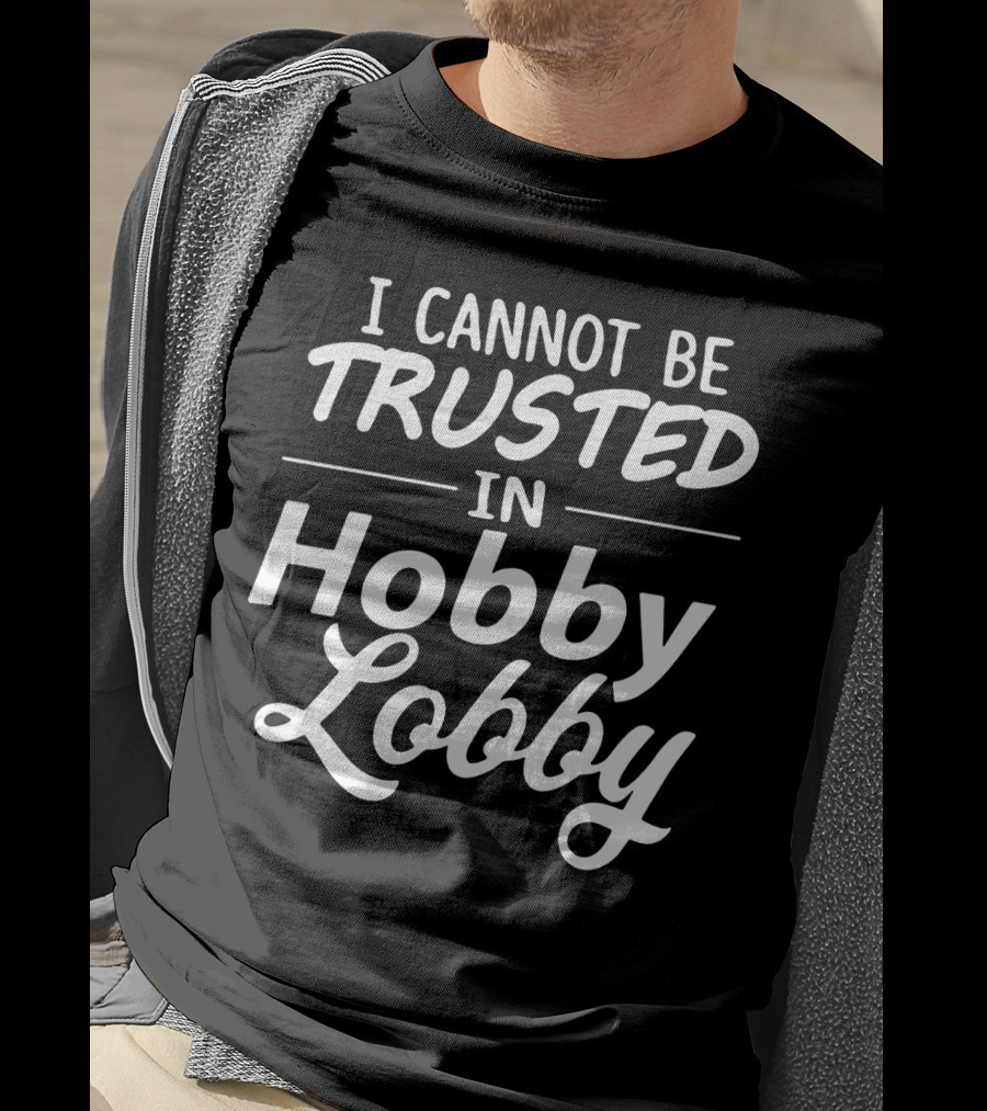 I Cannot Be Trusted In Hobby Lobby T-Shirt