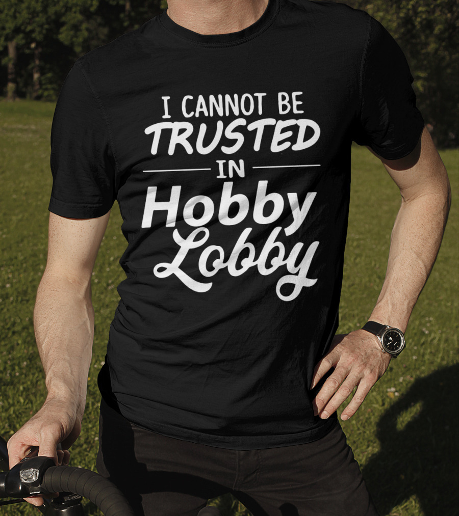 I Cannot Be Trusted In Hobby Lobby T-Shirt