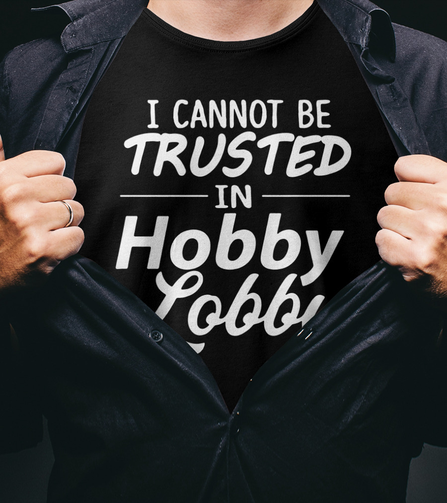 I Cannot Be Trusted In Hobby Lobby T-Shirt