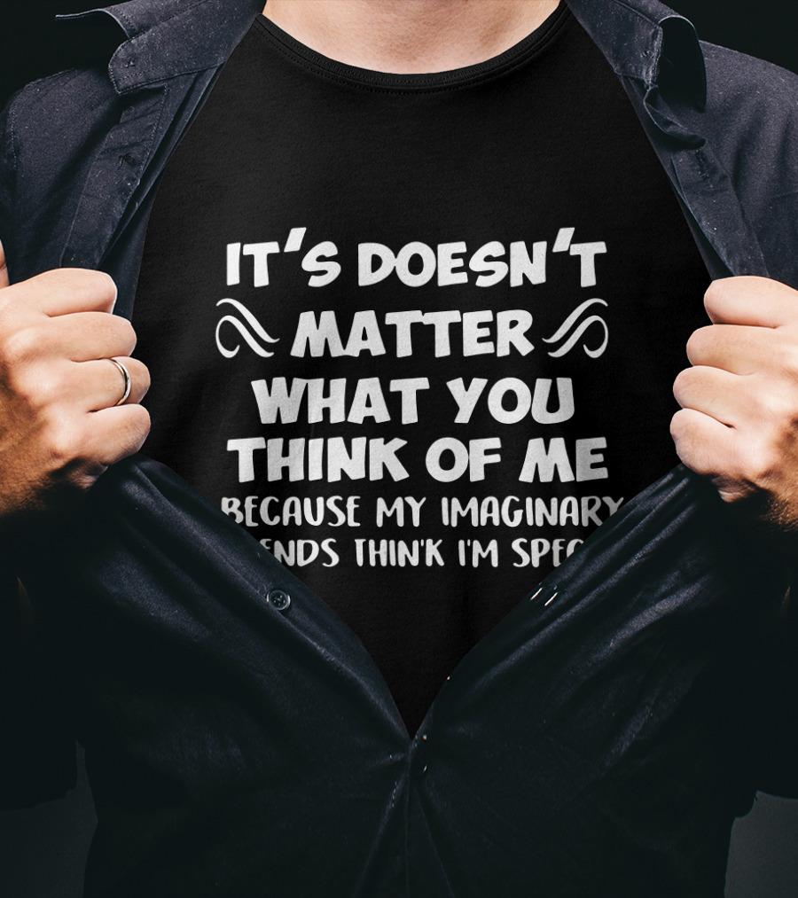 It's Doesn't Matter What You Think Of Me Because My Imaginary Friends Think I'm Special T-Shirt