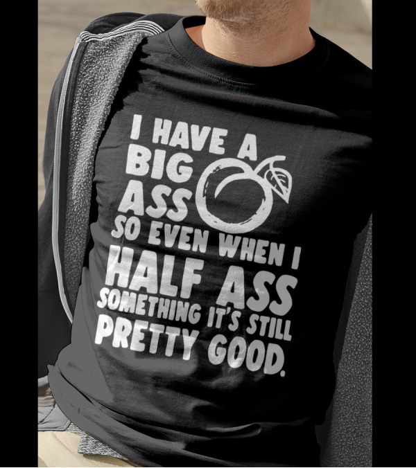 I Have A Big Ass So Even When I Half Ass Something It's Still Pretty Good T-Shirt
