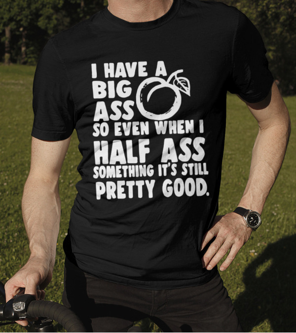 I Have A Big Ass So Even When I Half Ass Something It's Still Pretty Good T-Shirt