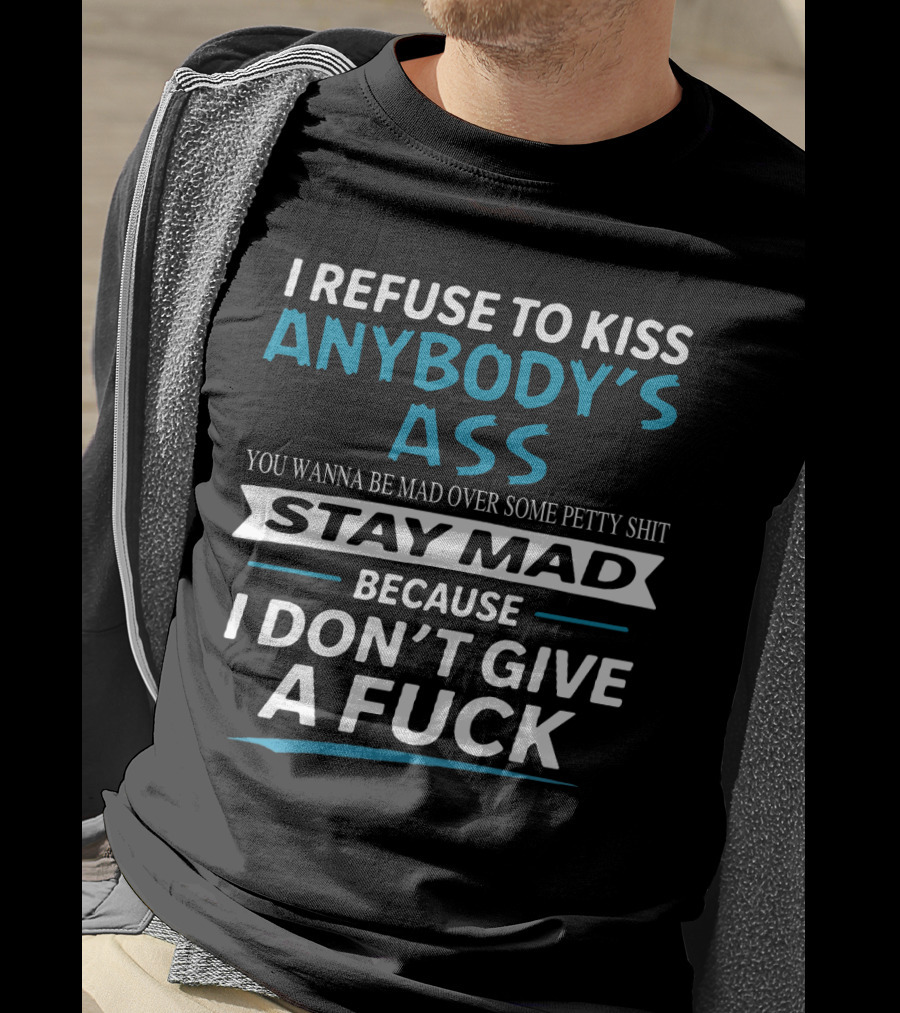I Refuse To Kiss Anybody's Ass Stay Mad Because I Don't Give A Fuck T-Shirt