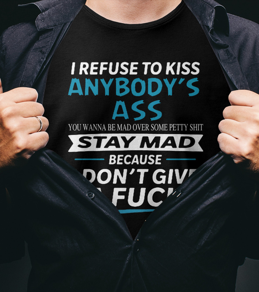 I Refuse To Kiss Anybody's Ass Stay Mad Because I Don't Give A Fuck T-Shirt