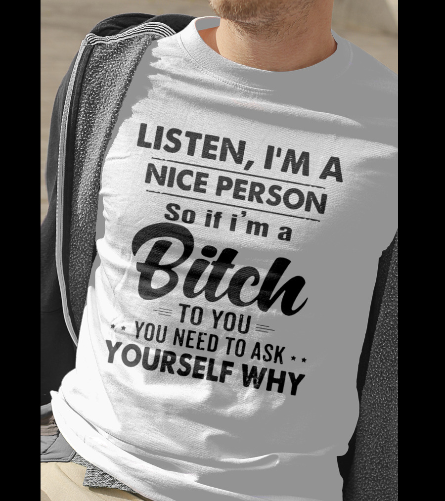 Listen I'm A Nice Person So If I'm A Bitch To You You Need To Ask Yourself Why T-Shirt