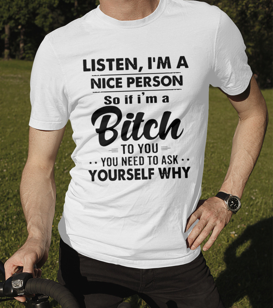 Listen I'm A Nice Person So If I'm A Bitch To You You Need To Ask Yourself Why T-Shirt