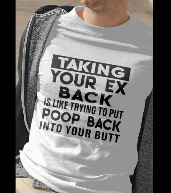 Taking Your Ex Back Is Like Trying To Put Poop Back Into Your Butt T-Shirt