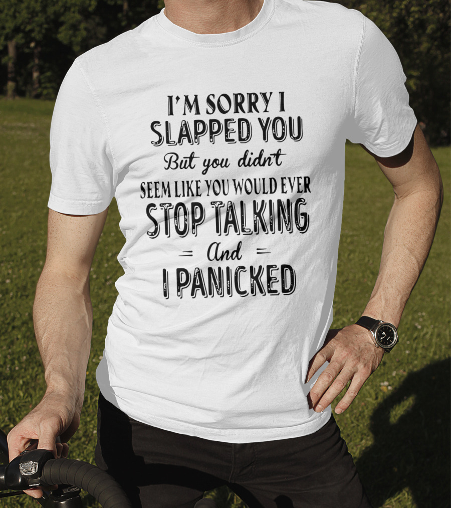 I'm Sorry I Slapped You But You Didn't Seem Like You Would Ever Stop Talking And I Panicked T-Shirt