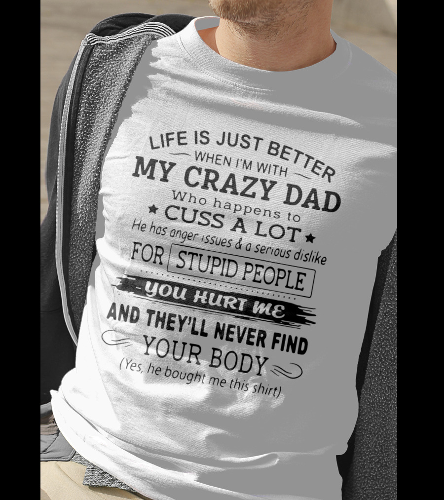 Life Is Just Better When I'm With My Crazy Dad Who Cusses A Lot And Dislikes Stupid People You Hurt Me And They'll Never Find Your Body T-Shirt