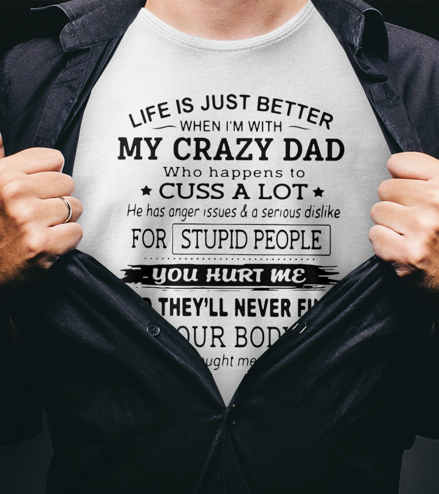 Life Is Just Better When I'm With My Crazy Dad Who Cusses A Lot And Dislikes Stupid People You Hurt Me And They'll Never Find Your Body T-Shirt