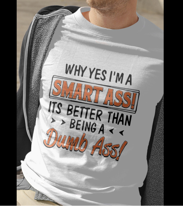 Why Yes I'm A Smart Ass It's Better Than Being A Dumb Ass T-Shirt
