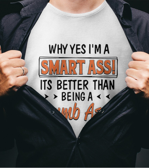 Why Yes I'm A Smart Ass It's Better Than Being A Dumb Ass T-Shirt