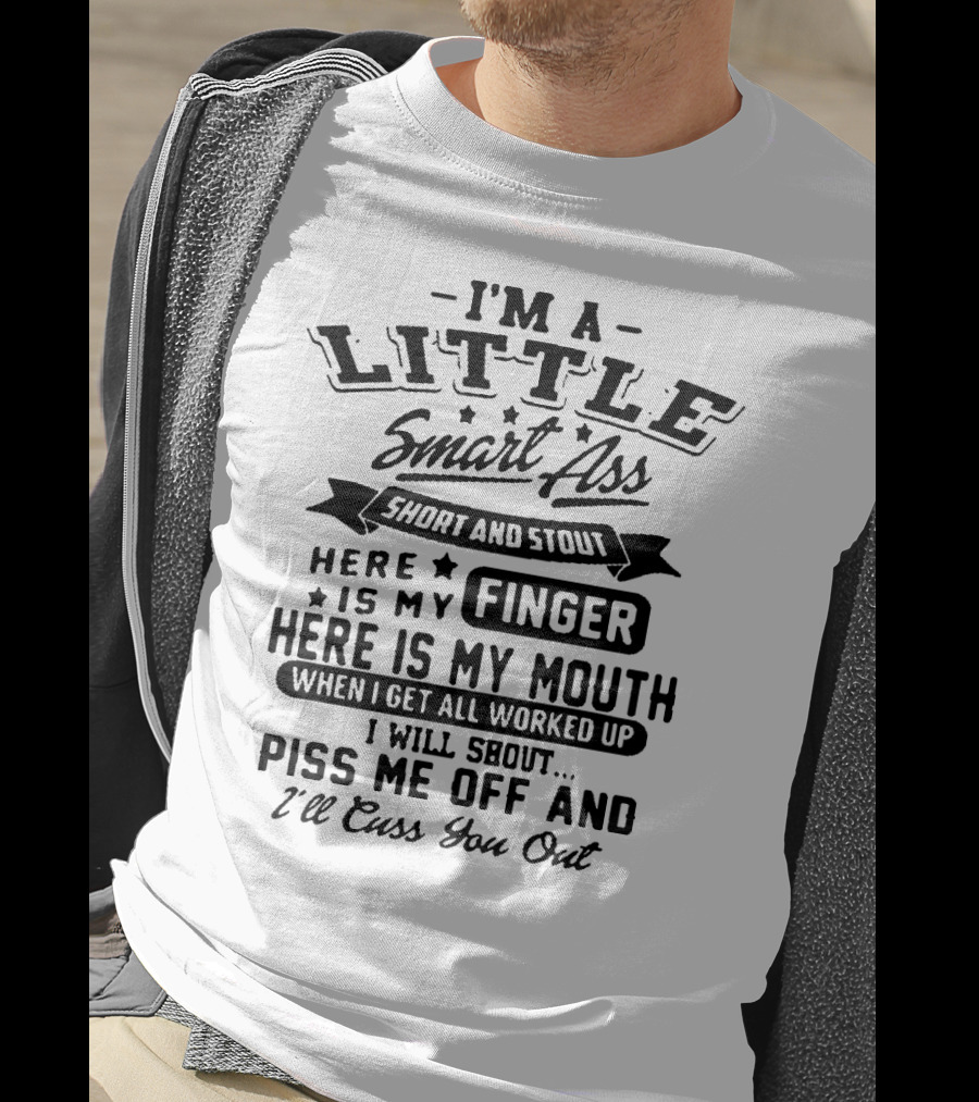 I'm A Little Smart Ass Short And Stout Here Is My Finger Here Is My Mouth When I Get All Worked Up I Will Shout Piss Me Off And I'll Cuss You Out T-Shirt
