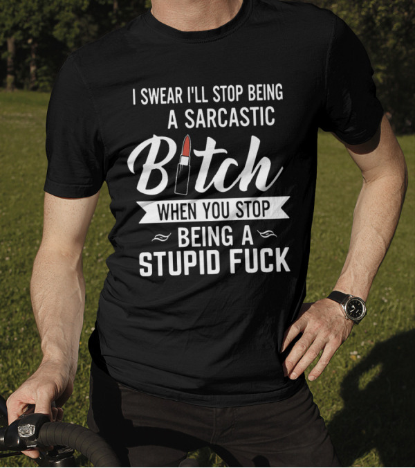 I Swear I'll Stop Being A Sarcastic Bitch When You Stop Being A Stupid Fuck T-Shirt