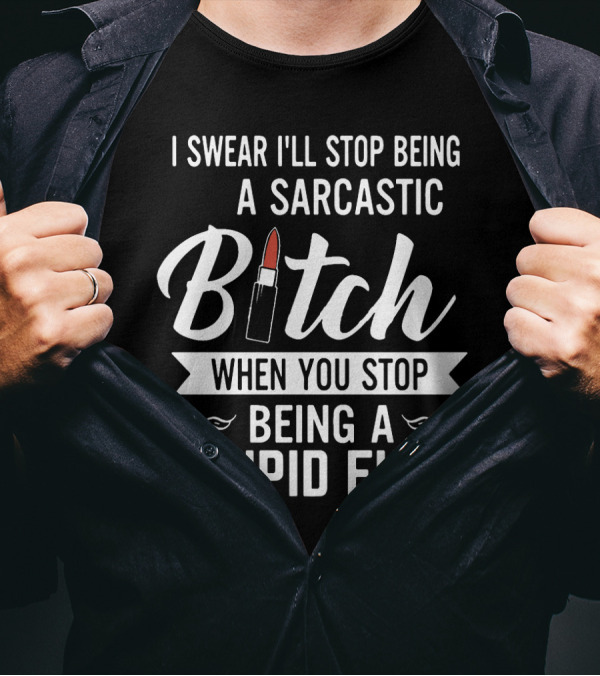 I Swear I'll Stop Being A Sarcastic Bitch When You Stop Being A Stupid Fuck T-Shirt