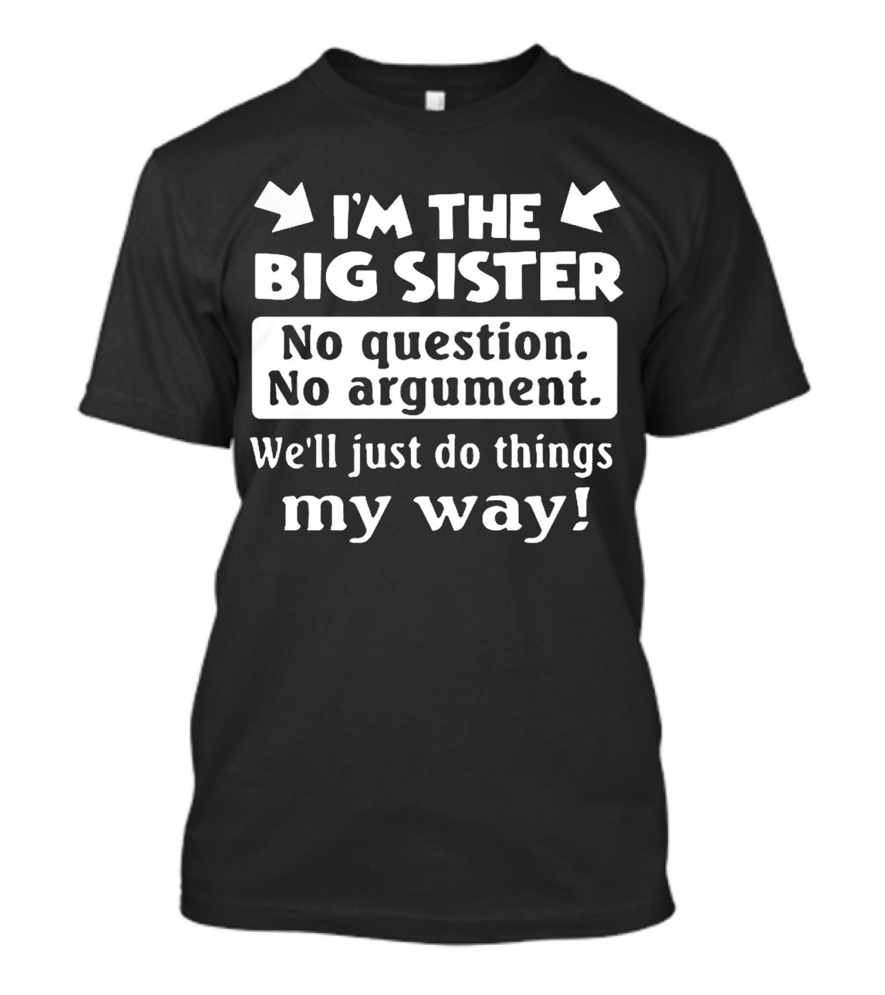I'm The Big Sister No Question No Argument We'll Just Do Things My Way T-Shirt