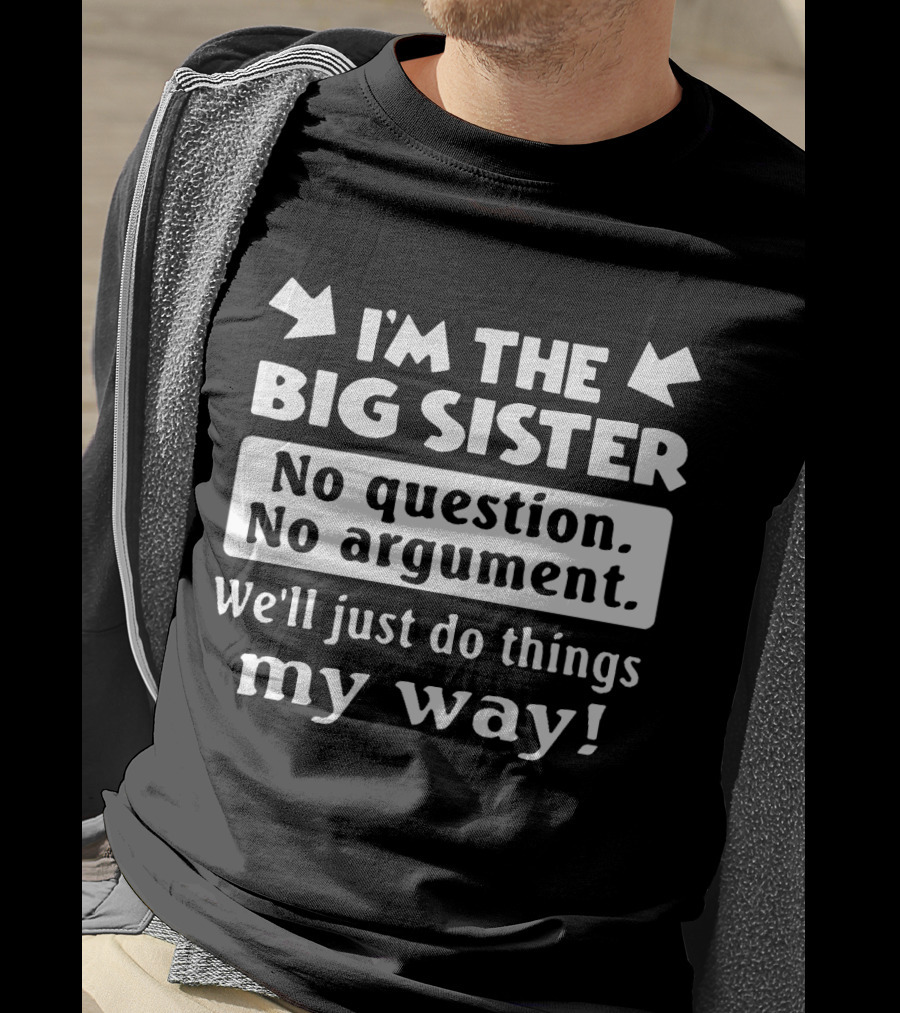 I'm The Big Sister No Question No Argument We'll Just Do Things My Way T-Shirt