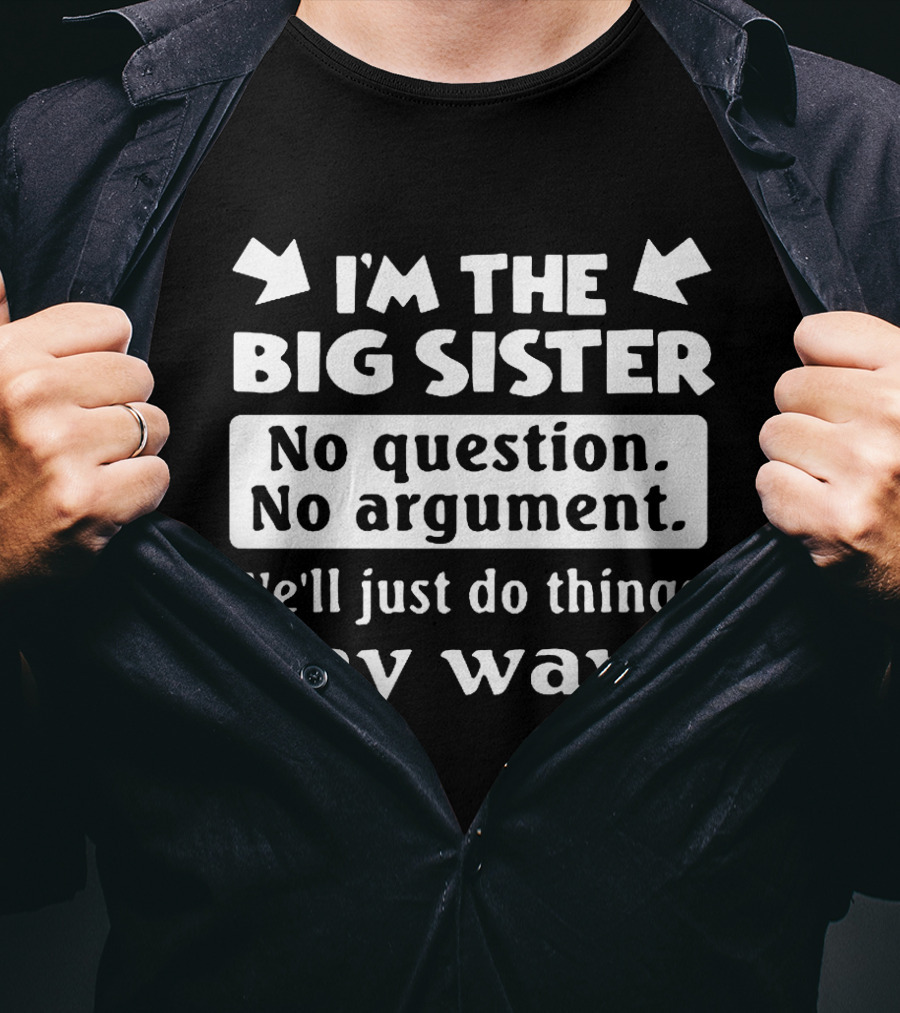 I'm The Big Sister No Question No Argument We'll Just Do Things My Way T-Shirt