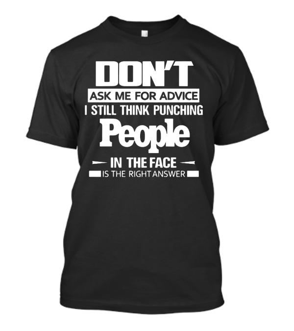 DON'T ASK ME FOR ADVICE I STILL THINK PUNCHING PEOPLE IN THE FACE IS THE RIGHT ANSWER T-Shirt