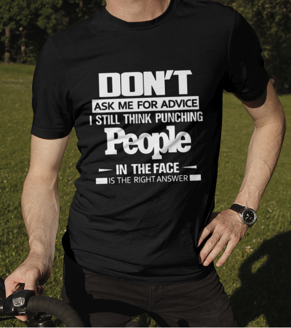 DON'T ASK ME FOR ADVICE I STILL THINK PUNCHING PEOPLE IN THE FACE IS THE RIGHT ANSWER T-Shirt