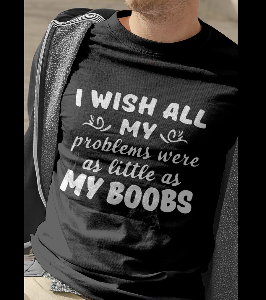 I Wish All My Problems Were As Little As My Boobs T-Shirt