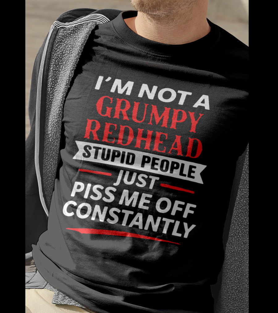 I'm Not A Grumpy Redhead Stupid People Just Piss Me Off Constantly T-Shirt