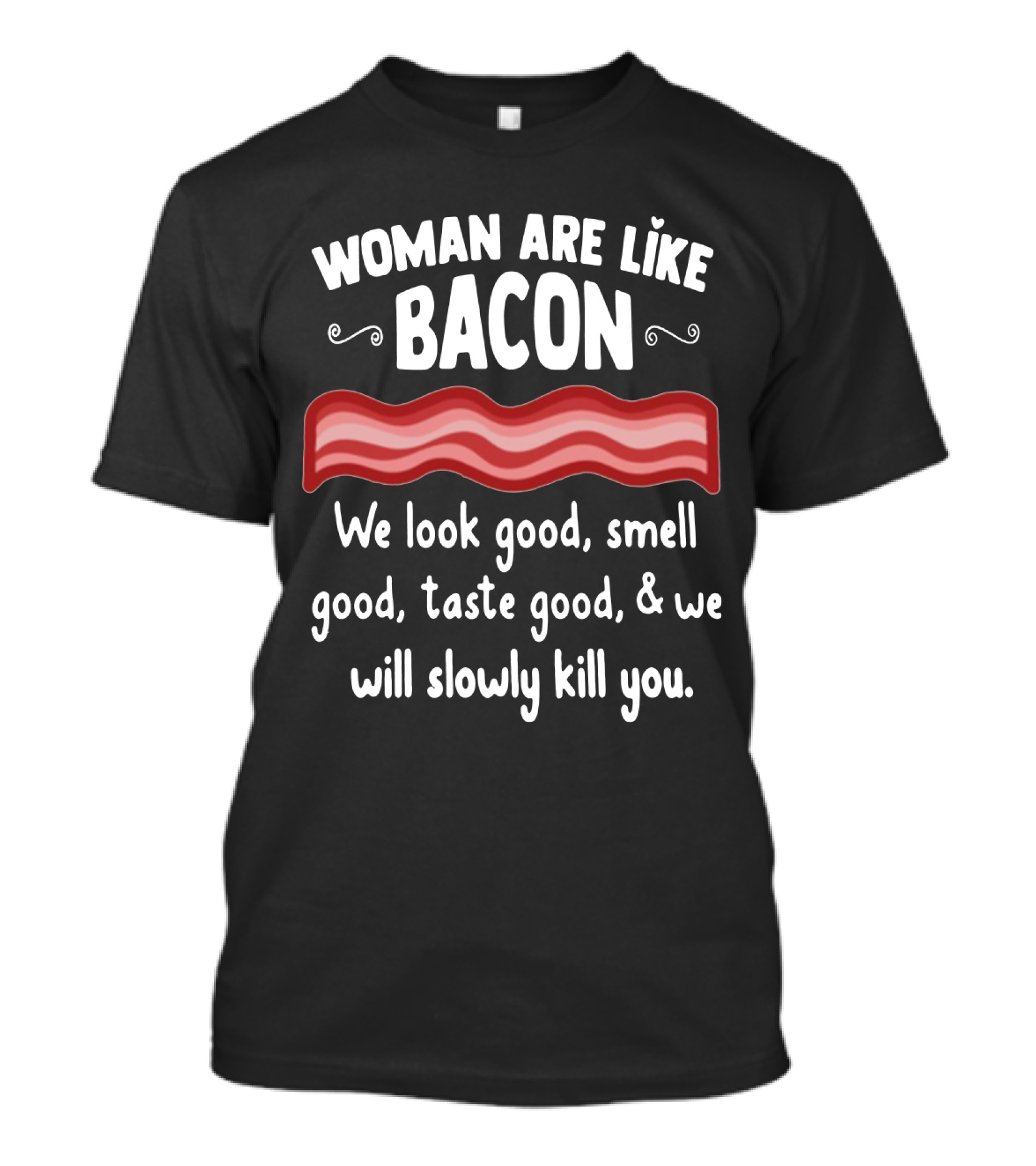 Woman Are Like Bacon We Look Good Smell Good Taste Good Slowly Kill You T-Shirt