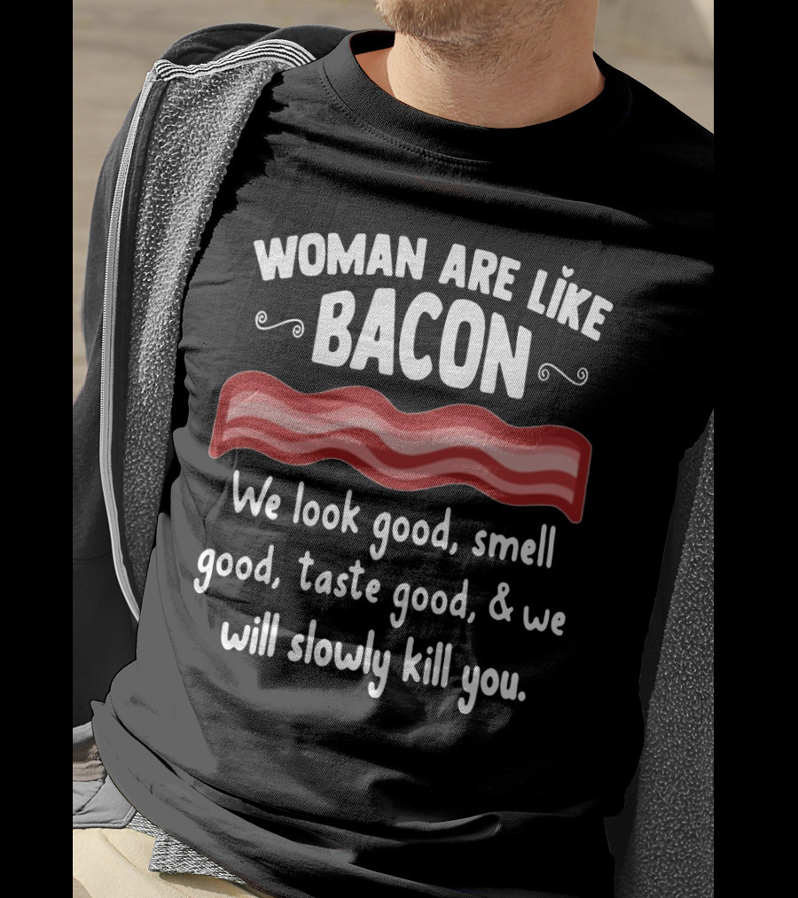 Woman Are Like Bacon We Look Good Smell Good Taste Good Slowly Kill You T-Shirt