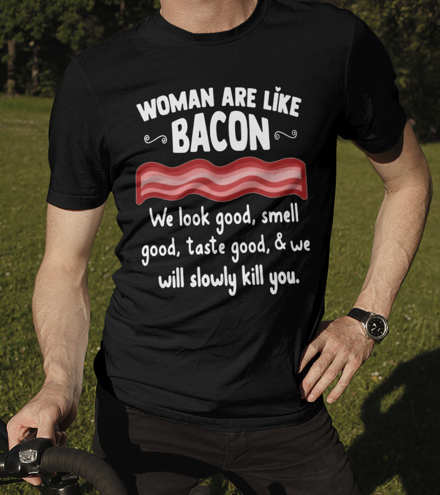 Woman Are Like Bacon We Look Good Smell Good Taste Good Slowly Kill You T-Shirt