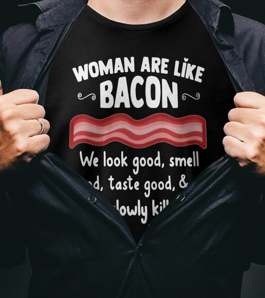 Woman Are Like Bacon We Look Good Smell Good Taste Good Slowly Kill You T-Shirt