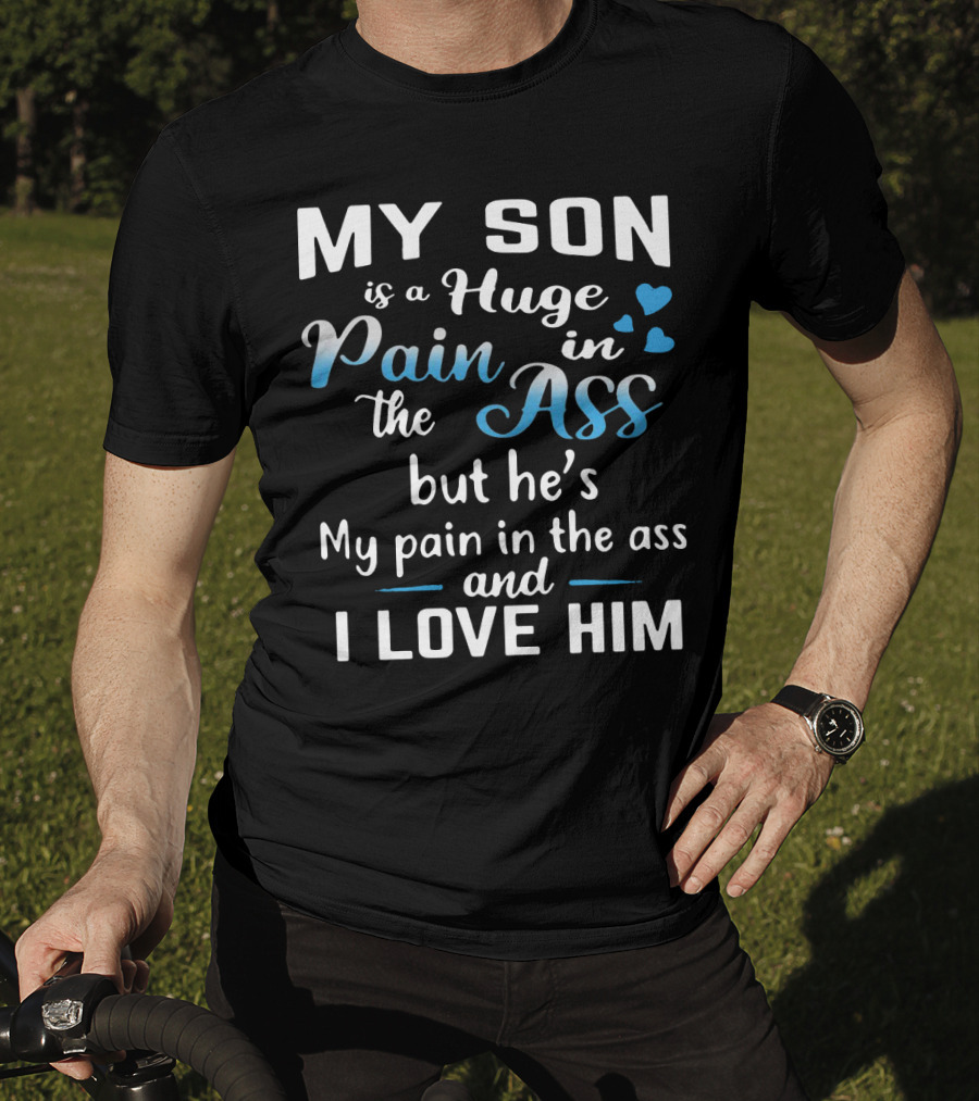 My Son Is A Huge Pain In The Ass But He's My Pain And I Love Him T-Shirt
