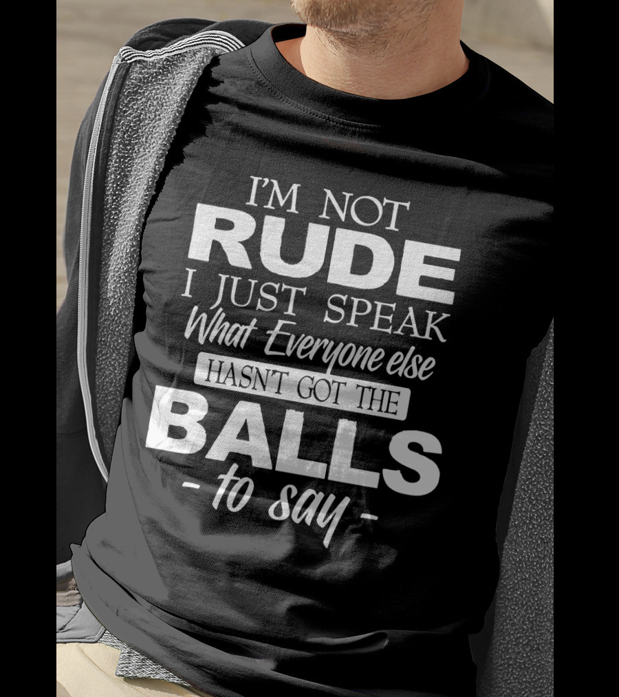I'm Not Rude I Just Speak What Everyone Else Hasn't Got The Balls To Say T-Shirt