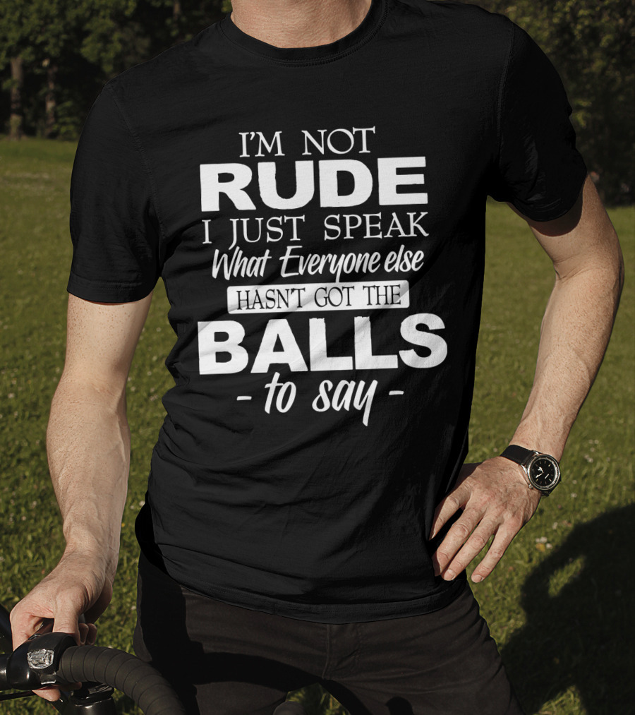 I'm Not Rude I Just Speak What Everyone Else Hasn't Got The Balls To Say T-Shirt