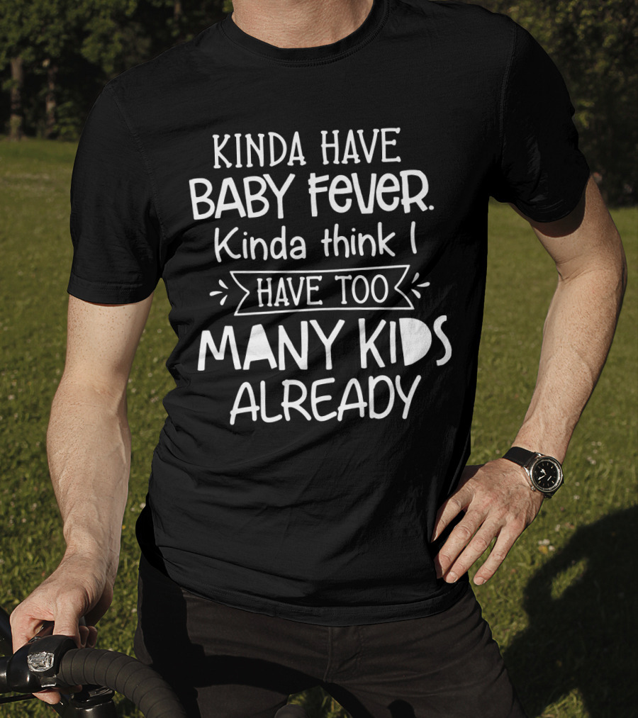 Kinda Have Baby Fever Kinda Think I Have Too Many Kids Already T-Shirt