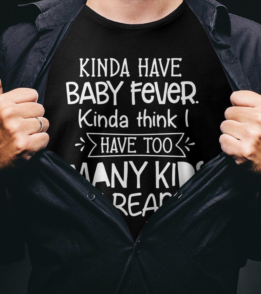 Kinda Have Baby Fever Kinda Think I Have Too Many Kids Already T-Shirt