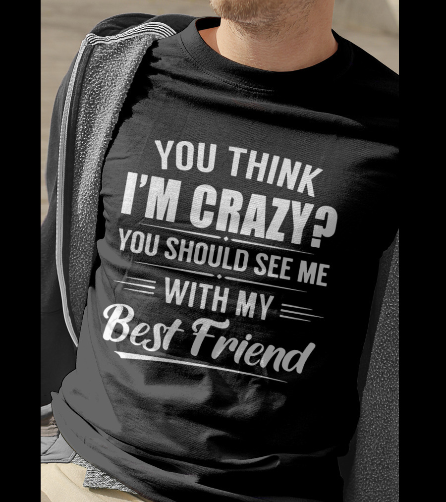 You Think I'm Crazy You Should See Me With My Best Friend T-Shirt