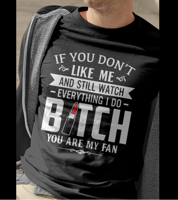 If You Don't Like Me And Still Watch Everything I Do Bitch You Are My Fan T-Shirt