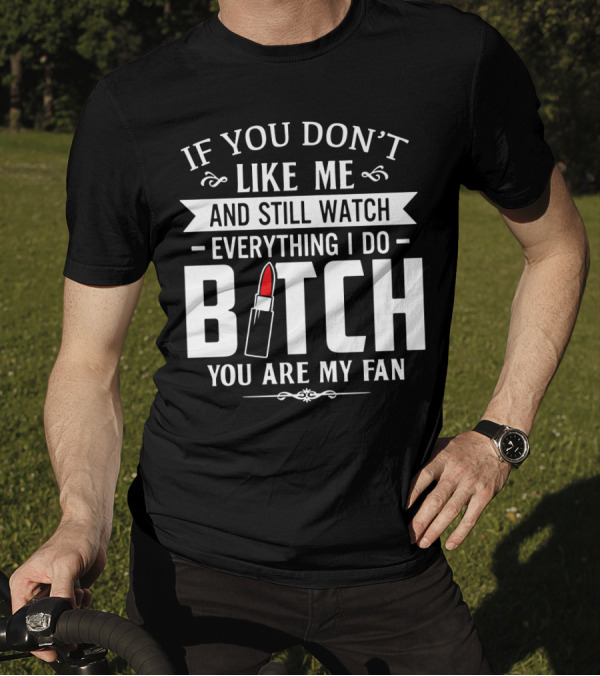 If You Don't Like Me And Still Watch Everything I Do Bitch You Are My Fan T-Shirt