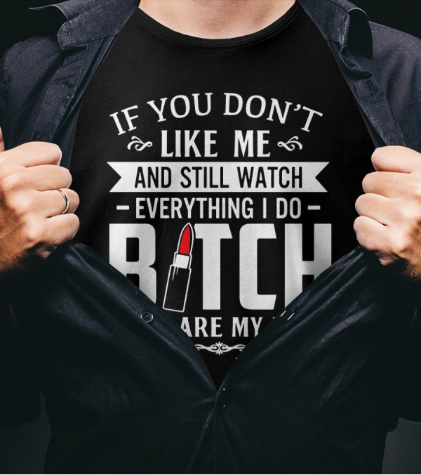 If You Don't Like Me And Still Watch Everything I Do Bitch You Are My Fan T-Shirt
