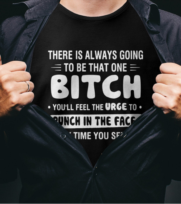 There Is Always Going To Be That One Bitch You'll Feel The Urge To Punch In The Face Every Time You See Her T-Shirt