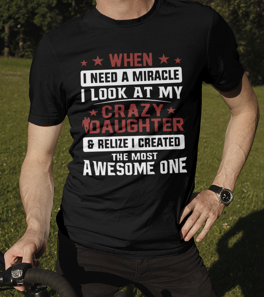 When I Need A Miracle I Look At My Crazy Daughter And Realize I Created The Most Awesome One T-Shirt