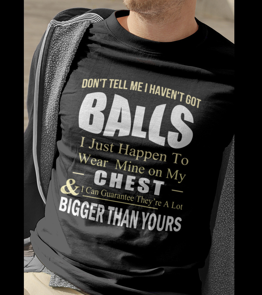 DON'T TELL ME I HAVEN'T GOT BALLS I Just Happen To Wear Mine On My CHEST And I Can Guarantee They're A Lot BIGGER THAN YOURS T-Shirt