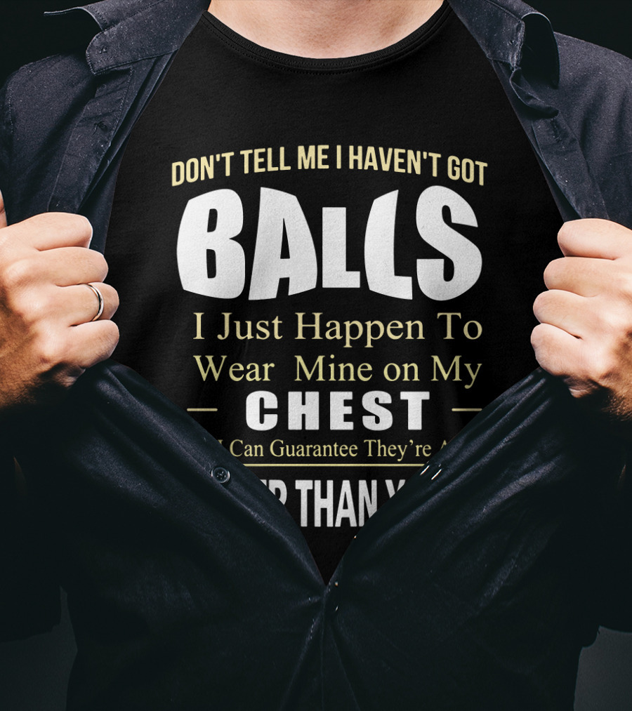 DON'T TELL ME I HAVEN'T GOT BALLS I Just Happen To Wear Mine On My CHEST And I Can Guarantee They're A Lot BIGGER THAN YOURS T-Shirt
