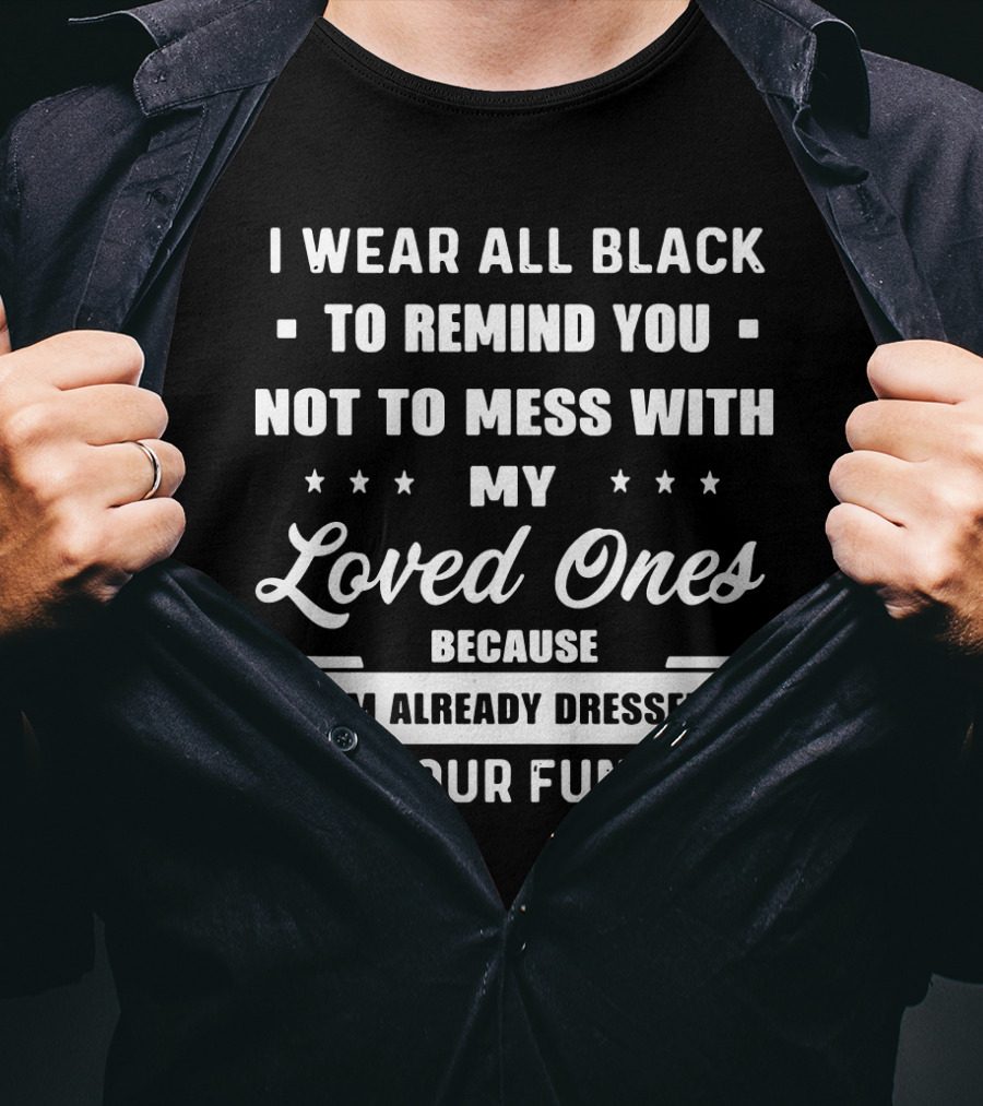 I Wear All Black To Remind You Not To Mess With My Loved Ones Because I'm Already Dressed For Your Funeral T-Shirt