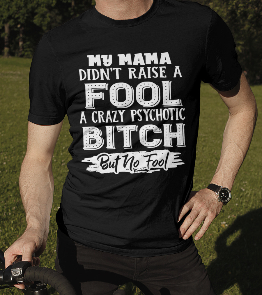 My Mama Didn't Raise A Fool A Crazy Psychotic Bitch But No Fool T-Shirt
