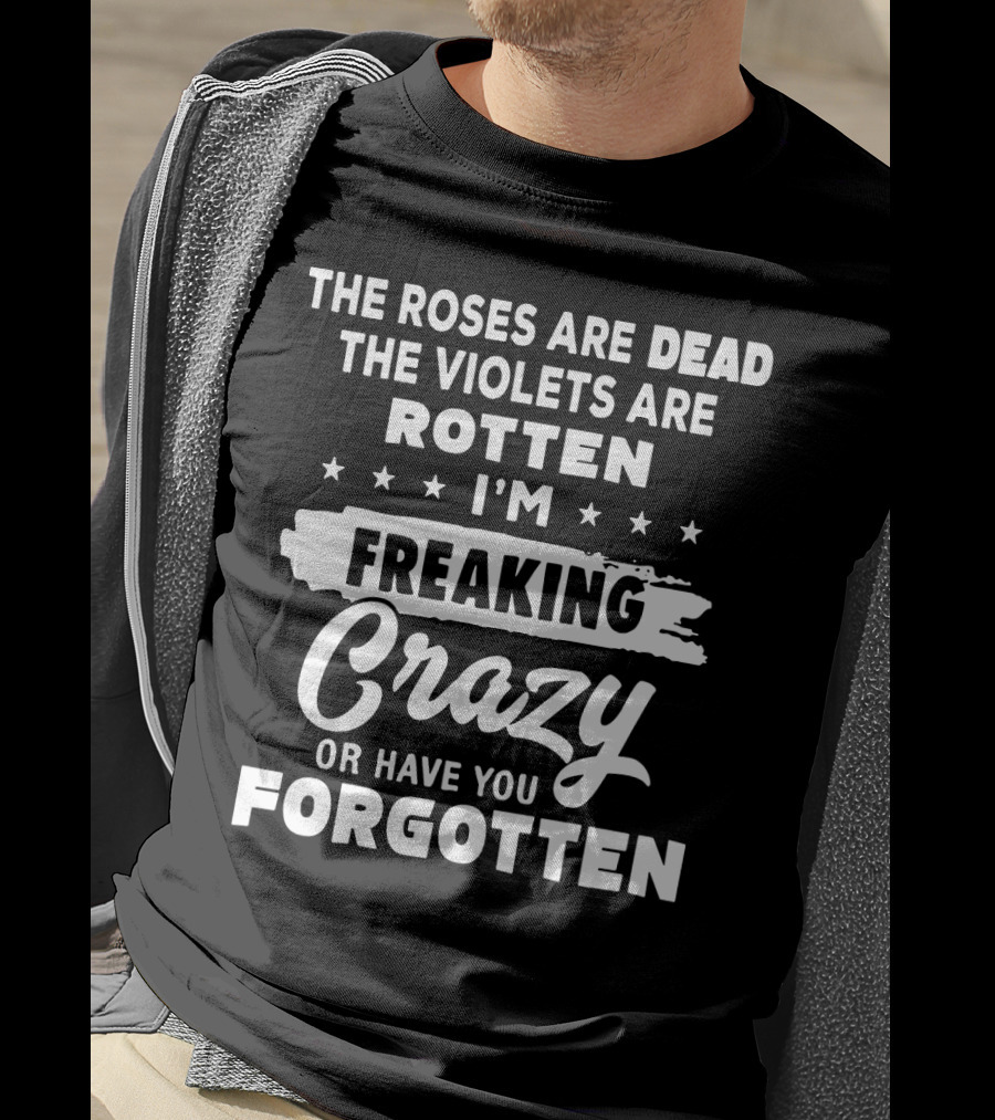 The Roses Are Dead The Violets Are Rotten I'm Freaking Crazy Or Have You Forgotten T-Shirt