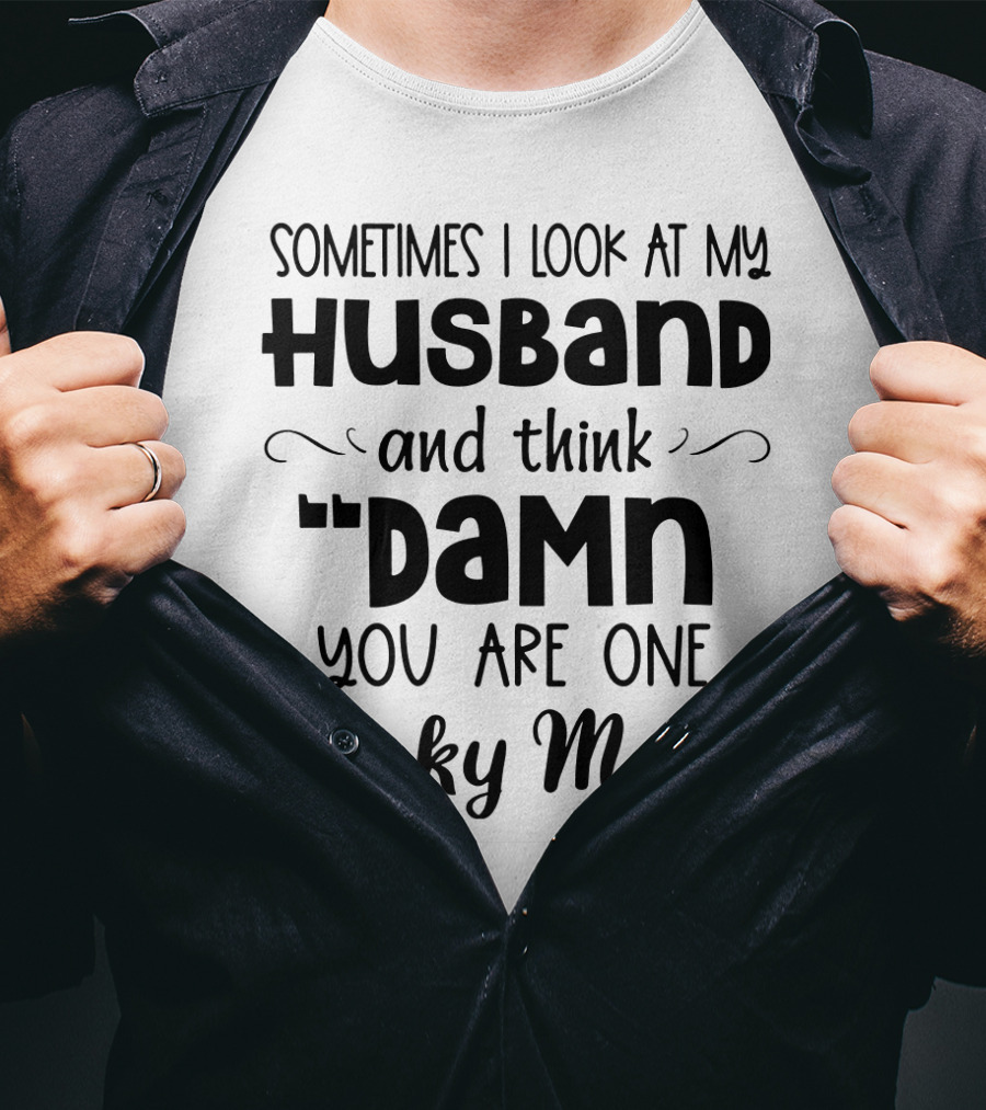 Sometimes I Look At My Husband And Think Damn You Are One Lucky Man T-Shirt