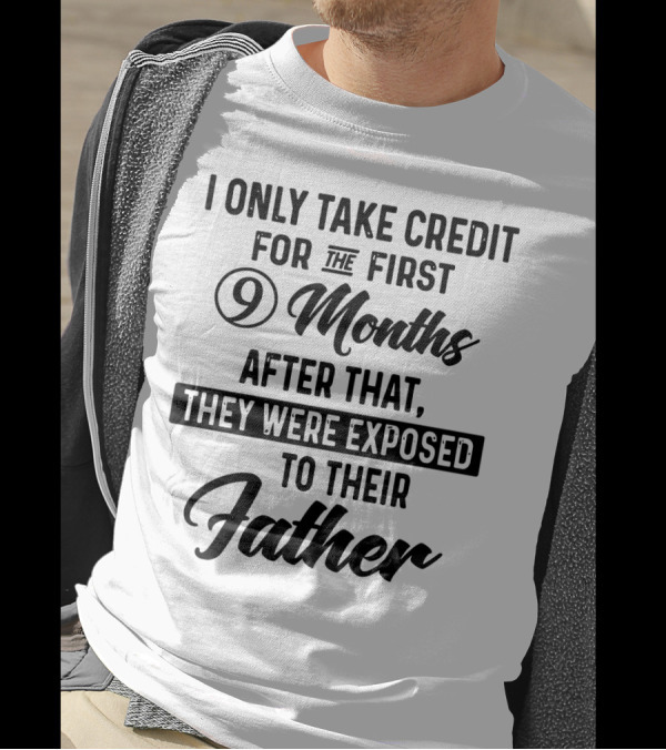 I Only Take Credit For The First 9 Months After That They Were Exposed To Their Father T-Shirt