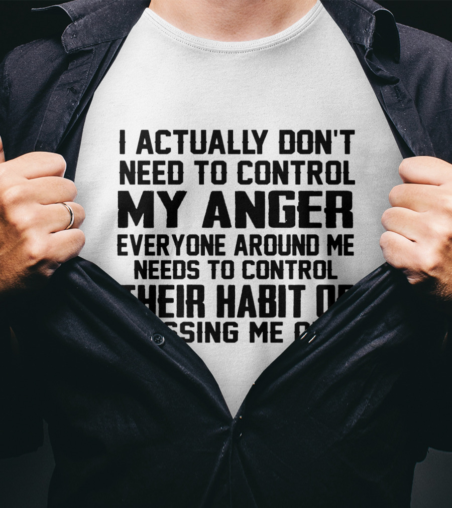 I Actually Don't Need To Control My Anger Everyone Around Me Needs To Control Their Habit Of Pissing Me Off T-Shirt